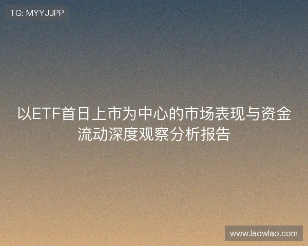 以ETF首日上市为中心的市场表现与资金流动深度观察分析报告