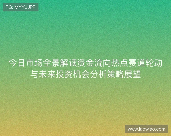 今日市场全景解读资金流向热点赛道轮动与未来投资机会分析策略展望 今日市场全景解读资金流向热点赛道轮动与未来投资机会分析策略展望